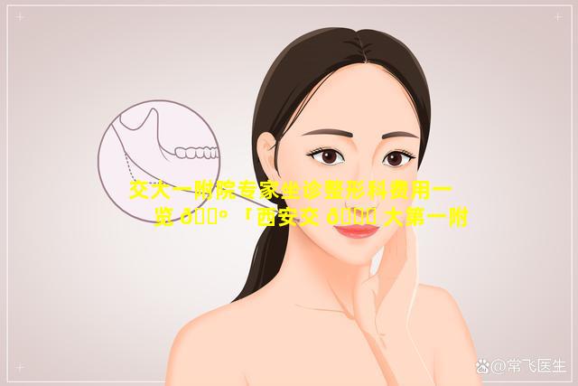 交大一附院专家坐诊整形科费用一览 🌺 「西安交 🐞 大第一附属医院整形科专家名单」